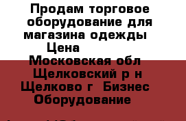 Продам торговое оборудование для магазина одежды › Цена ­ 40 000 - Московская обл., Щелковский р-н, Щелково г. Бизнес » Оборудование   